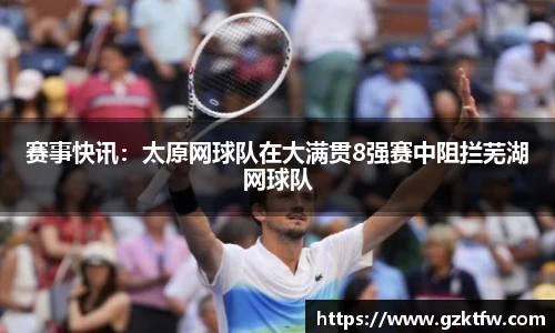 赛事快讯：太原网球队在大满贯8强赛中阻拦芜湖网球队