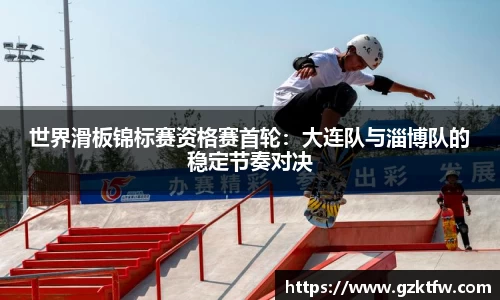 世界滑板锦标赛资格赛首轮：大连队与淄博队的稳定节奏对决