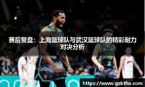 赛后复盘：上海篮球队与武汉篮球队的精彩耐力对决分析