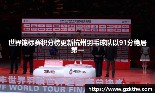 世界锦标赛积分榜更新杭州羽毛球队以91分稳居第一