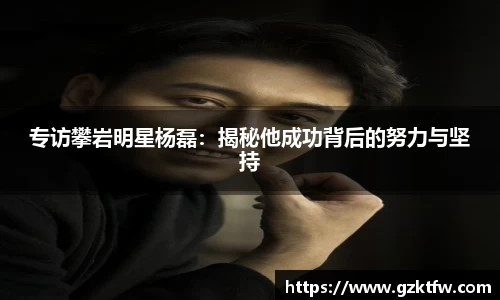 专访攀岩明星杨磊：揭秘他成功背后的努力与坚持