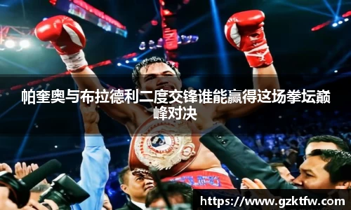 帕奎奥与布拉德利二度交锋谁能赢得这场拳坛巅峰对决