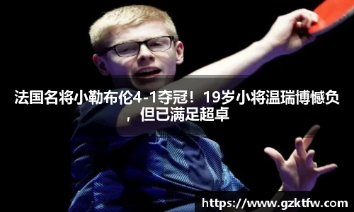 法国名将小勒布伦4-1夺冠！19岁小将温瑞博憾负，但已满足超卓